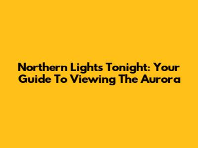 Northern Lights Tonight: Your Guide To Viewing The Aurora
