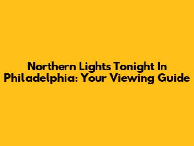 Northern Lights Tonight In Philadelphia: Your Viewing Guide