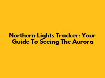 Northern Lights Tracker: Your Guide To Seeing The Aurora