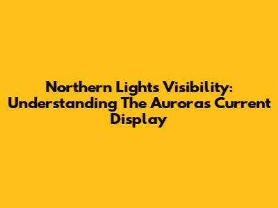 Northern Lights Visibility: Understanding The Aurora's Current Display
