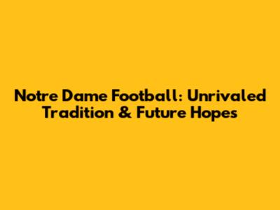 Notre Dame Football: Unrivaled Tradition & Future Hopes