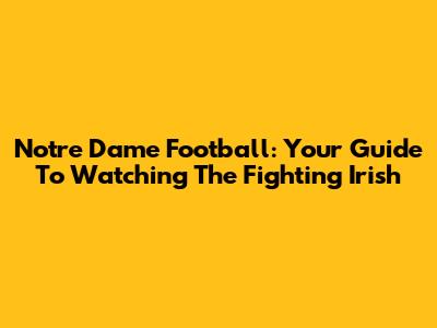 Notre Dame Football: Your Guide To Watching The Fighting Irish
