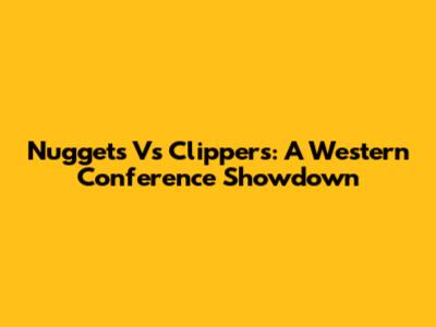 Nuggets Vs Clippers: A Western Conference Showdown