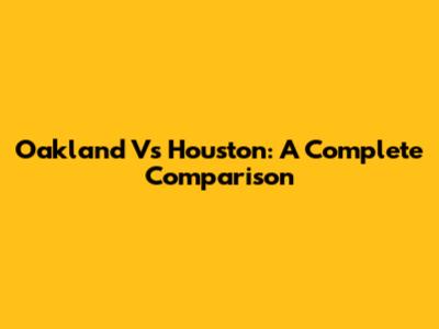 Oakland Vs Houston: A Complete Comparison