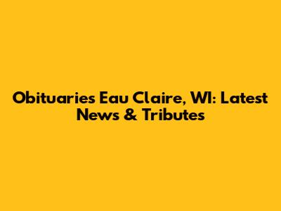 Obituaries Eau Claire, WI: Latest News & Tributes