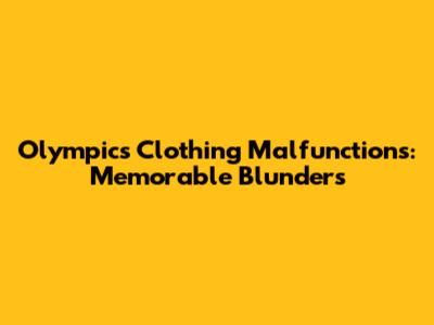 Olympics Clothing Malfunctions: Memorable Blunders