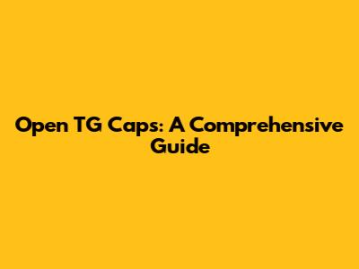 Open TG Caps: A Comprehensive Guide