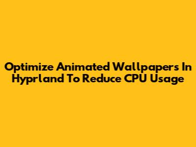 Optimize Animated Wallpapers In Hyprland To Reduce CPU Usage