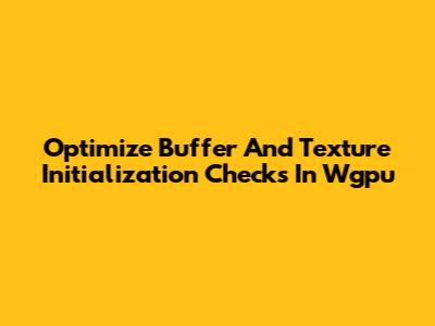 Optimize Buffer And Texture Initialization Checks In Wgpu