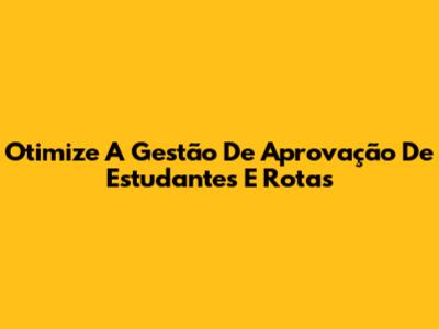Otimize A Gestão De Aprovação De Estudantes E Rotas