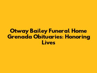 Otway Bailey Funeral Home Grenada Obituaries: Honoring Lives