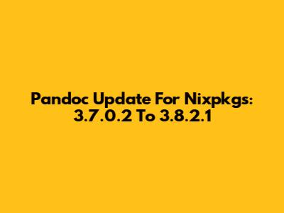 Pandoc Update For Nixpkgs: 3.7.0.2 To 3.8.2.1