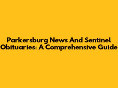 Parkersburg News And Sentinel Obituaries: A Comprehensive Guide