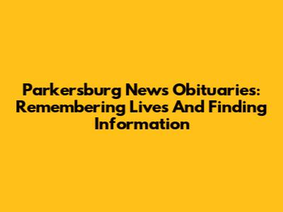 Parkersburg News Obituaries: Remembering Lives And Finding Information
