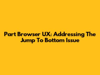 Part Browser UX: Addressing The Jump To Bottom Issue