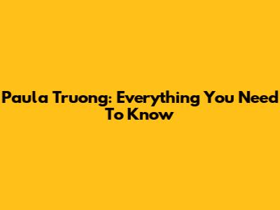 Paula Truong: Everything You Need To Know