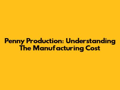 Penny Production: Understanding The Manufacturing Cost