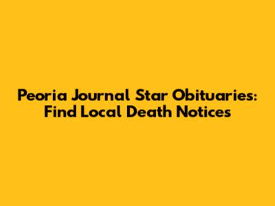 Peoria Journal Star Obituaries: Find Local Death Notices