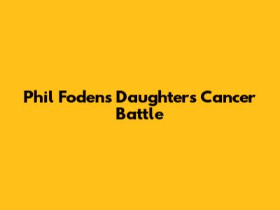 Phil Foden's Daughter's Cancer Battle