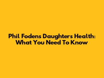 Phil Foden's Daughter's Health: What You Need To Know