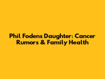 Phil Foden's Daughter: Cancer Rumors & Family Health