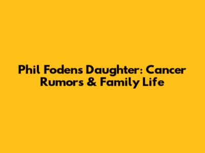 Phil Foden's Daughter: Cancer Rumors & Family Life