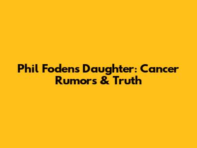 Phil Foden's Daughter: Cancer Rumors & Truth