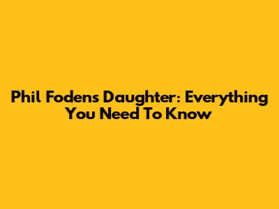 Phil Foden's Daughter: Everything You Need To Know