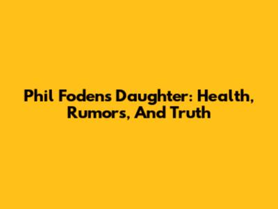 Phil Foden's Daughter: Health, Rumors, And Truth