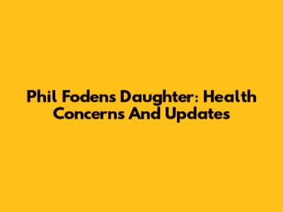 Phil Foden's Daughter: Health Concerns And Updates