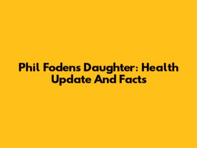 Phil Foden's Daughter: Health Update And Facts