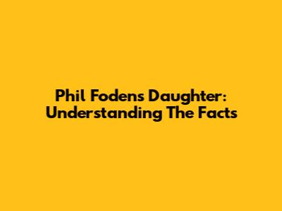 Phil Foden's Daughter: Understanding The Facts