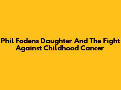 Phil Foden's Daughter And The Fight Against Childhood Cancer