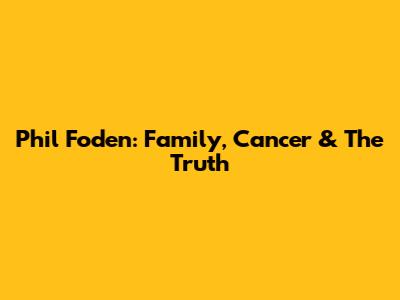 Phil Foden: Family, Cancer & The Truth