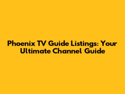 Phoenix TV Guide Listings: Your Ultimate Channel Guide