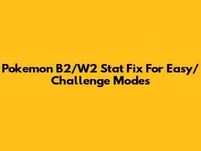 Pokemon B2/W2 Stat Fix For Easy/Challenge Modes