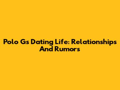 Polo G's Dating Life: Relationships And Rumors