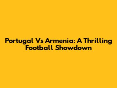 Portugal Vs Armenia: A Thrilling Football Showdown