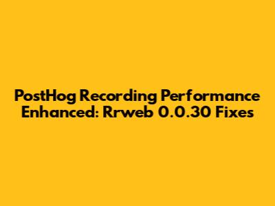 PostHog Recording Performance Enhanced: Rrweb 0.0.30 Fixes