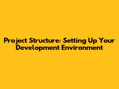 Project Structure: Setting Up Your Development Environment