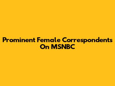 Prominent Female Correspondents On MSNBC