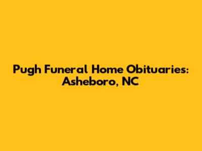 Pugh Funeral Home Obituaries: Asheboro, NC