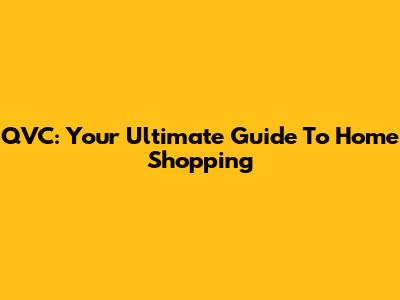 QVC: Your Ultimate Guide To Home Shopping