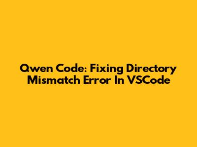 Qwen Code: Fixing Directory Mismatch Error In VSCode