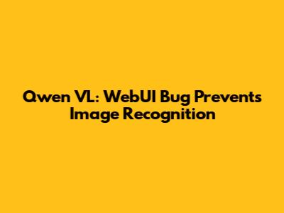 Qwen VL: WebUI Bug Prevents Image Recognition
