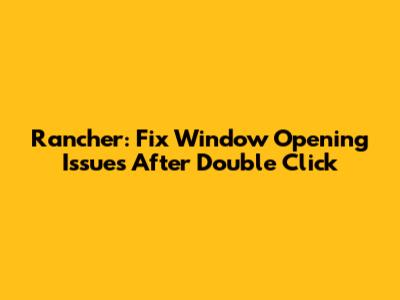 Rancher: Fix Window Opening Issues After Double Click