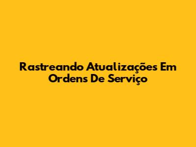 Rastreando Atualizações Em Ordens De Serviço