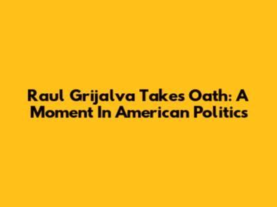 Raul Grijalva Takes Oath: A Moment In American Politics