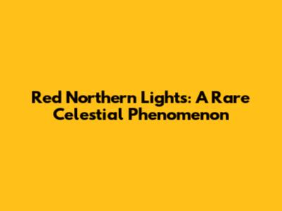 Red Northern Lights: A Rare Celestial Phenomenon