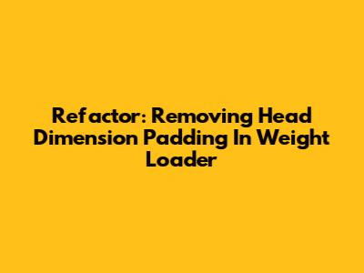 Refactor: Removing Head Dimension Padding In Weight Loader